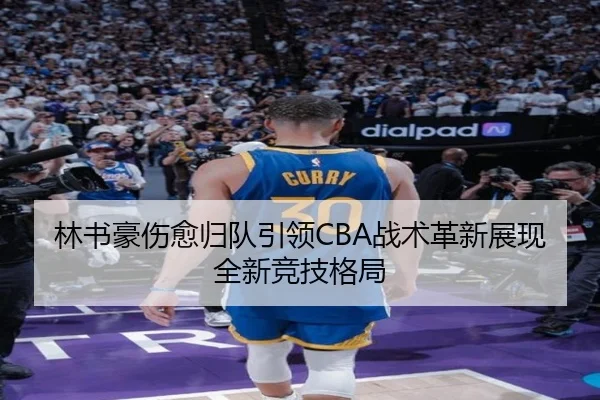 林书豪伤愈归队引领CBA战术革新展现全新竞技格局